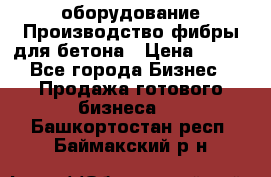 оборудование Производство фибры для бетона › Цена ­ 100 - Все города Бизнес » Продажа готового бизнеса   . Башкортостан респ.,Баймакский р-н